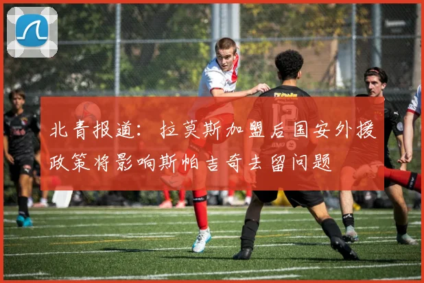 北青报道：拉莫斯加盟后国安外援政策将影响斯帕吉奇去留问题