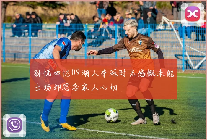 孙悦回忆09湖人夺冠时光感慨未能出场却思念家人心切