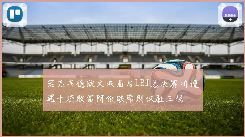 若无韦德欧文浓眉与LBJ总决赛将遭遇十连败雷阿伦缺席则仅胜三场