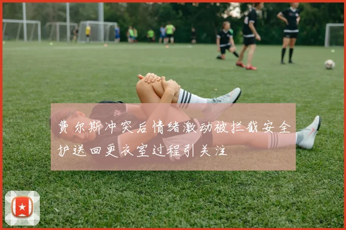 费尔斯冲突后情绪激动被拦截安全护送回更衣室过程引关注