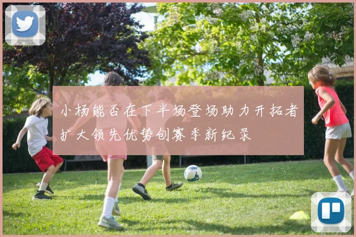 小杨能否在下半场登场助力开拓者扩大领先优势创赛季新纪录