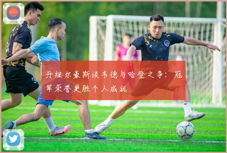 丹纽尔豪斯谈韦德与哈登之争：冠军荣誉更胜个人成就