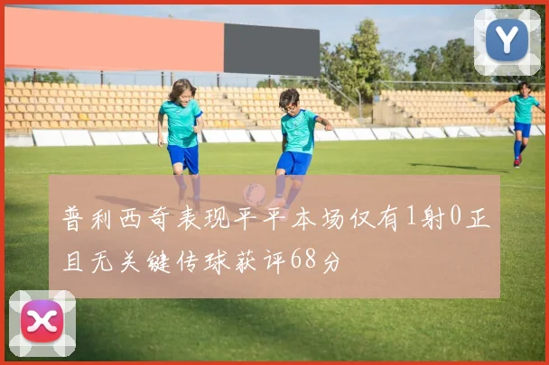 普利西奇表现平平本场仅有1射0正且无关键传球获评68分