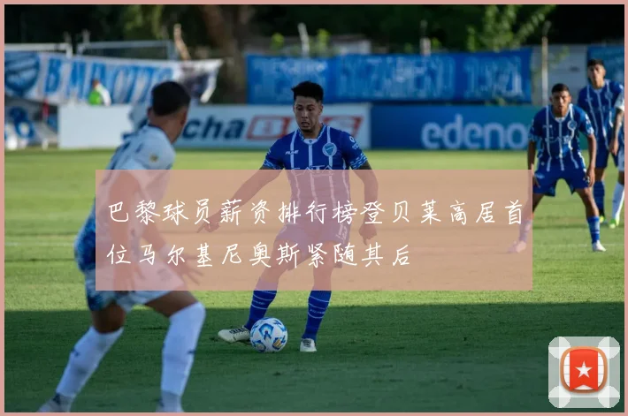 巴黎球员薪资排行榜登贝莱高居首位马尔基尼奥斯紧随其后