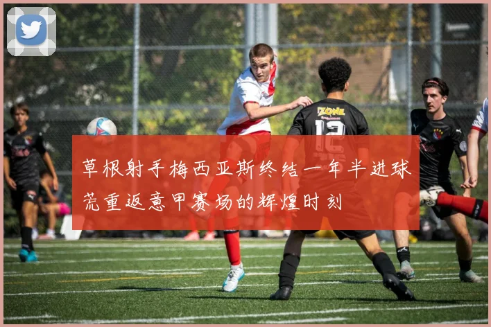 草根射手梅西亚斯终结一年半进球荒重返意甲赛场的辉煌时刻