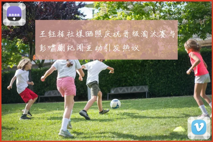 王钰栋社媒晒照庆祝晋级淘汰赛与彭啸蒯纪闻互动引发热议