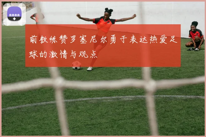 前教练赞罗塞尼尔勇于表达热爱足球的激情与观点