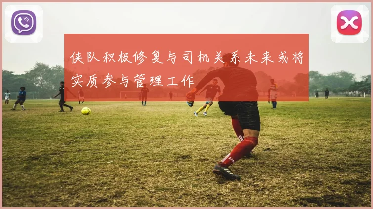 侠队积极修复与司机关系未来或将实质参与管理工作
