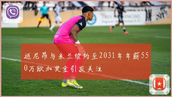 迈尼昂与米兰续约至2031年年薪550万欧加奖金引发关注