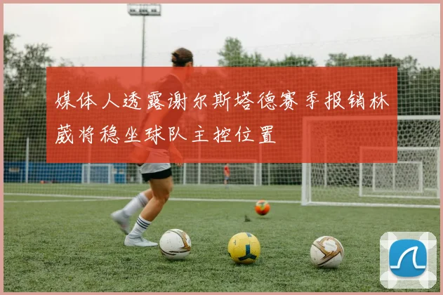媒体人透露谢尔斯塔德赛季报销林葳将稳坐球队主控位置