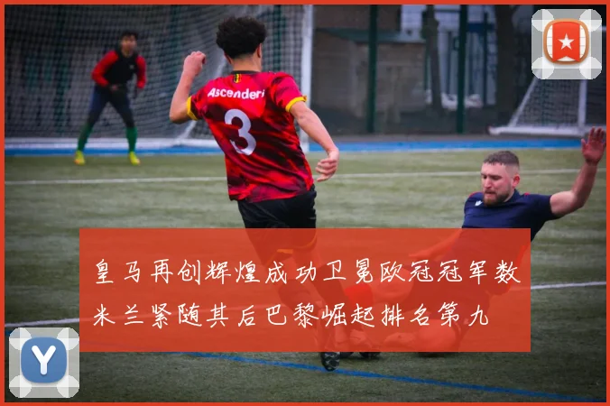 皇马再创辉煌成功卫冕欧冠冠军数米兰紧随其后巴黎崛起排名第九