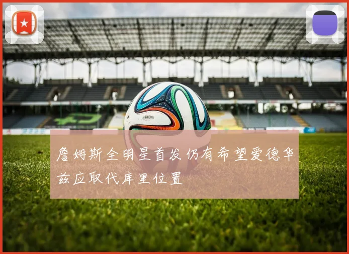 詹姆斯全明星首发仍有希望爱德华兹应取代库里位置